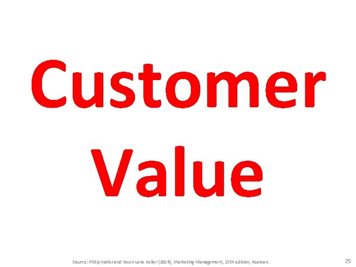 Customer Value Source: Philip Kotler and Kevin Lane Keller (2016), Marketing Management, 15 th