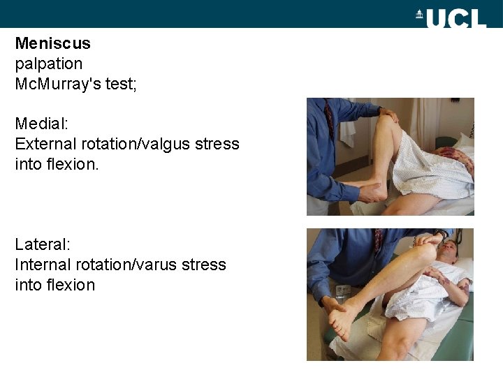 Meniscus palpation Mc. Murray's test; Medial: External rotation/valgus stress into flexion. Lateral: Internal rotation/varus