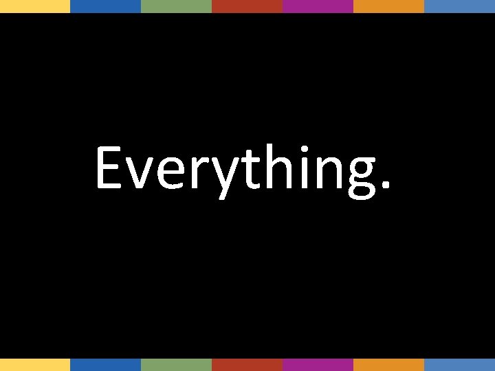 Everything. 