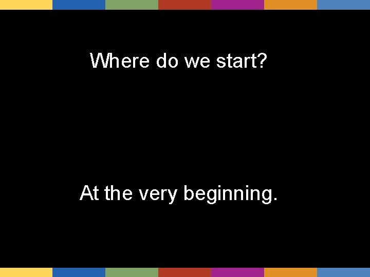 Where do we start? At the very beginning. 
