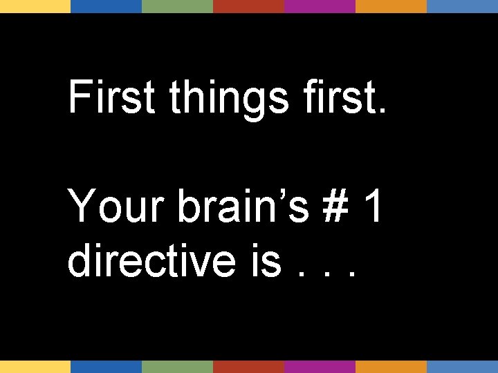 First things first. Your brain’s # 1 directive is. . . 