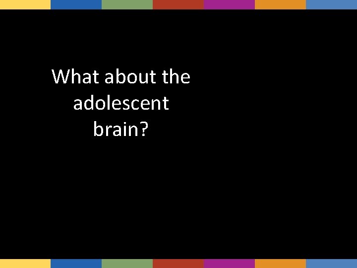 What about the adolescent brain? 