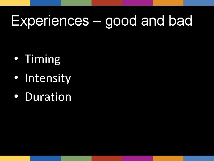 Experiences – good and bad • Timing • Intensity • Duration 