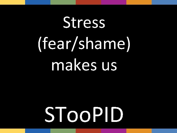 Stress (fear/shame) makes us SToo. PID 