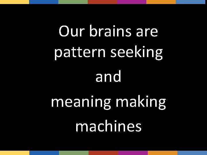 Our brains are pattern seeking and meaning making machines 