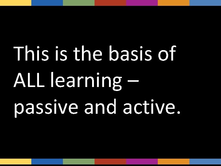 This is the basis of ALL learning – passive and active. 