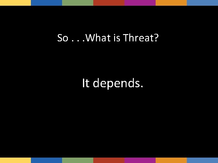 So. . . What is Threat? It depends. 