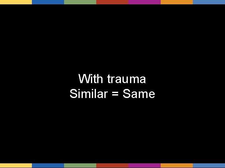 With trauma Similar = Same 