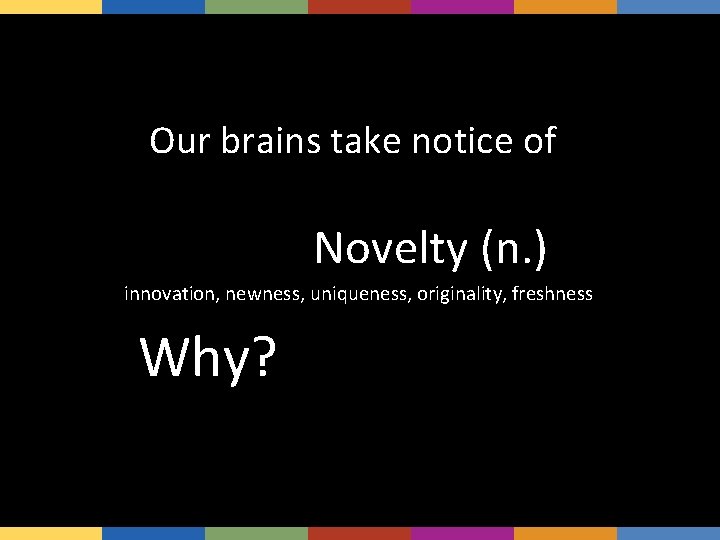 Our brains take notice of And Novelty (n. ) innovation, newness, uniqueness, originality, freshness