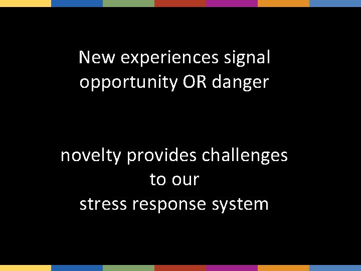 New experiences signal opportunity OR danger novelty provides challenges to our stress response system