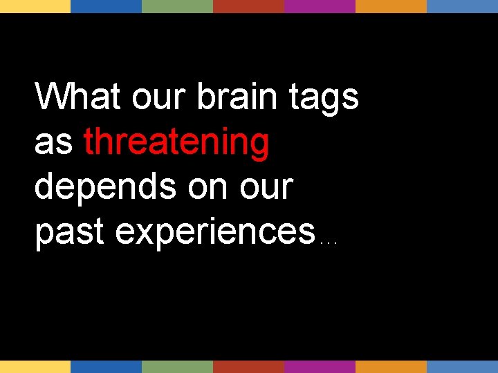 What our brain tags as threatening depends on our past experiences. . . 