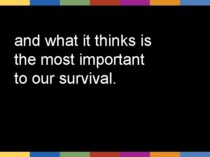 and what it thinks is the most important to our survival. 