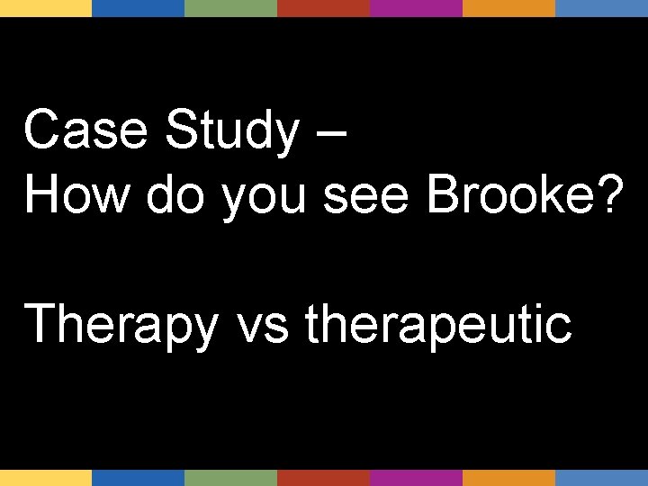 Case Study – How do you see Brooke? Therapy vs therapeutic 