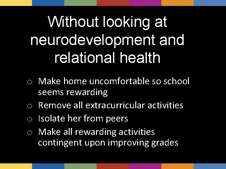 Without looking at neurodevelopment and relational health o Make home uncomfortable so school seems