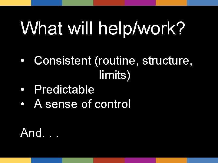 What will help/work? • Consistent (routine, structure, limits) • Predictable • A sense of