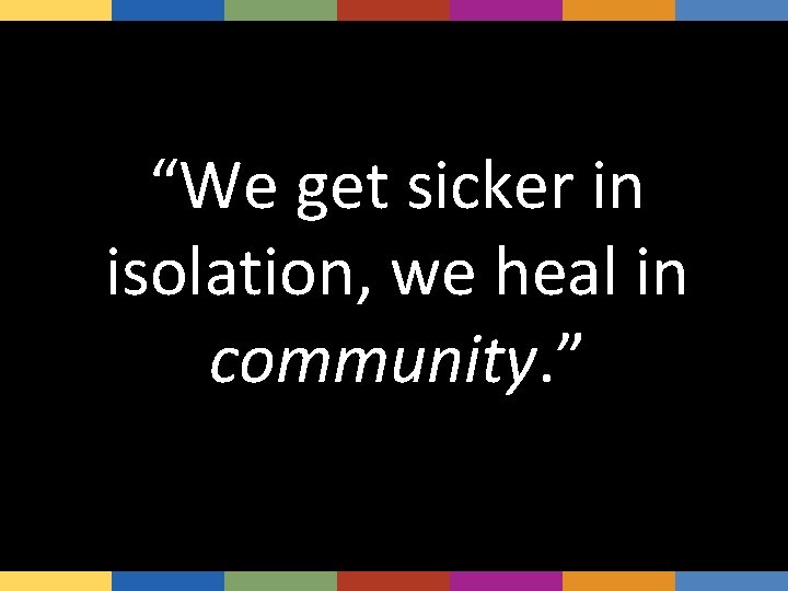 “We get sicker in isolation, we heal in community. ” 