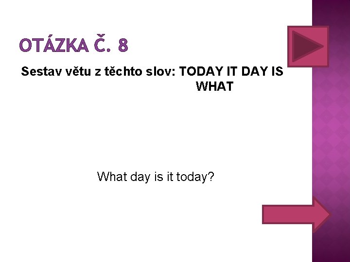 OTÁZKA Č. 8 Sestav větu z těchto slov: TODAY IT DAY IS WHAT What