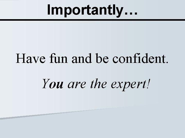 Importantly… Have fun and be confident. You are the expert! 