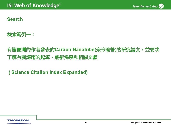 Search 檢索範例一： 有關臺灣的作者發表的Carbon Nanotube(奈米碳管)的研究論文，並要求 了解有關課題的起源、最新進展和相關文獻 ( Science Citation Index Expanded) 39 Copyright 2007 Thomson