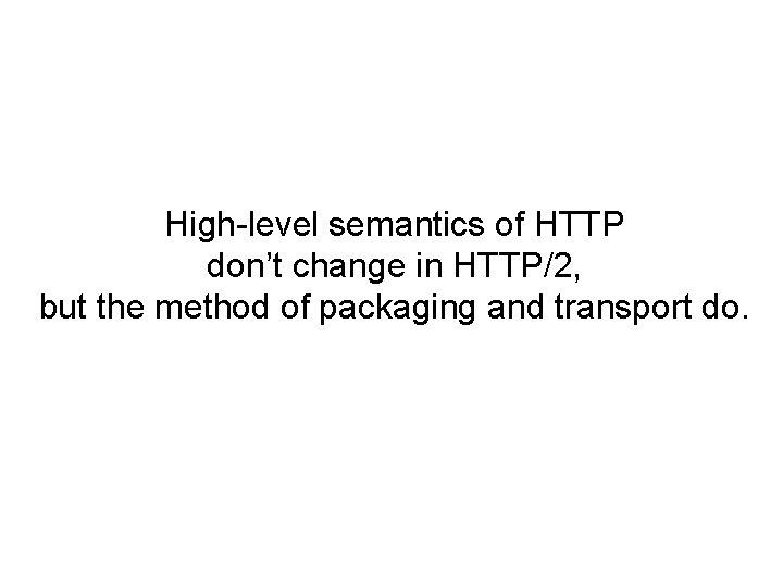 High-level semantics of HTTP don’t change in HTTP/2, but the method of packaging and