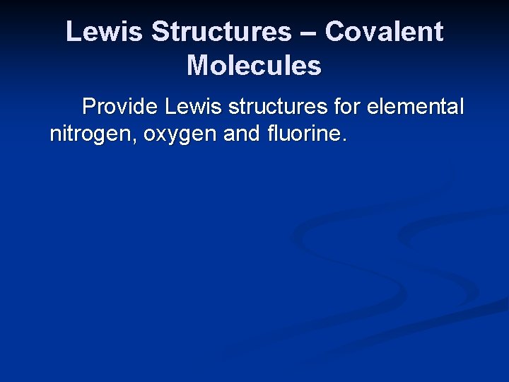 Lewis Structures – Covalent Molecules Provide Lewis structures for elemental nitrogen, oxygen and fluorine.