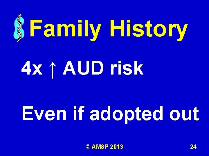Family History 4 x ↑ AUD risk Even if adopted out © AMSP 2013