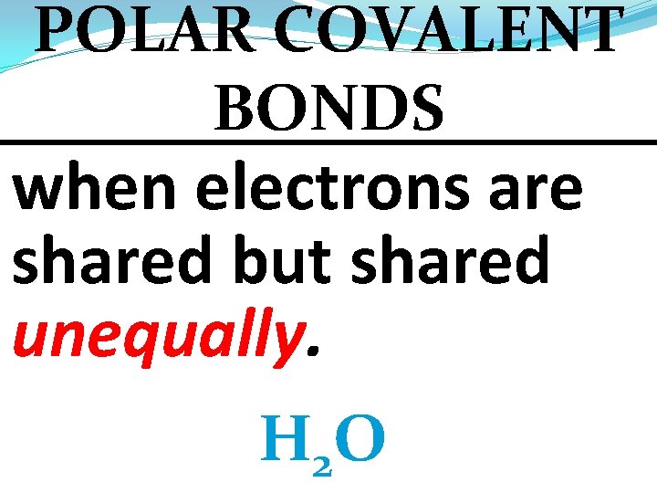 POLAR COVALENT BONDS when electrons are shared but shared unequally. H 2 O 