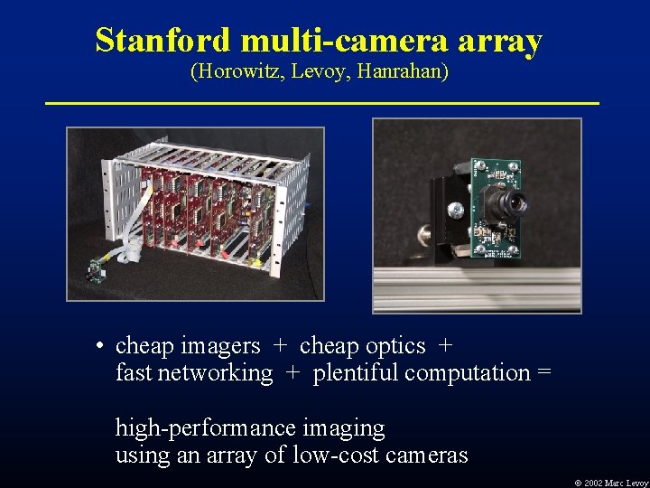 Stanford multi-camera array (Horowitz, Levoy, Hanrahan) • cheap imagers + cheap optics + fast