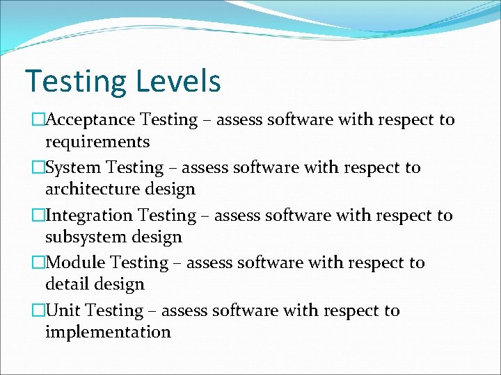 Testing Levels �Acceptance Testing – assess software with respect to requirements �System Testing –