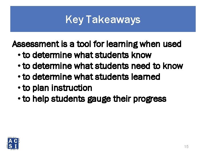 Key Takeaways Assessment is a tool for learning when used • to determine what