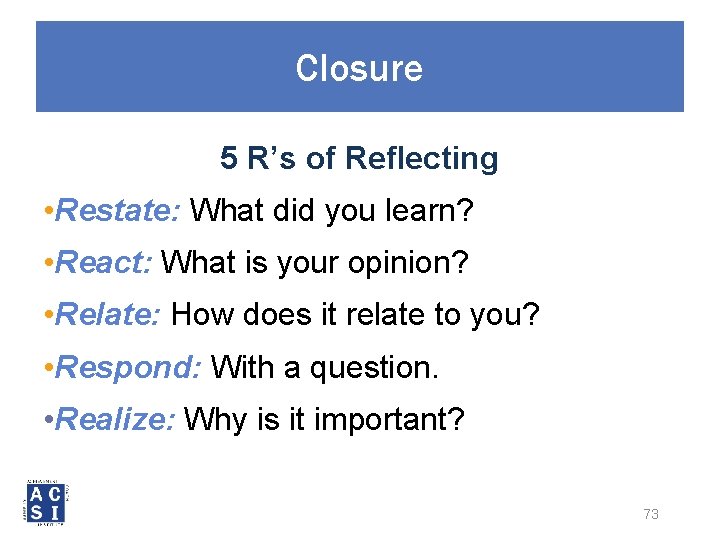 Closure 5 R’s of Reflecting • Restate: What did you learn? • React: What