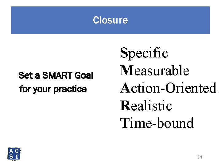 Closure Set a SMART Goal for your practice Specific Measurable Action-Oriented Realistic Time-bound 74