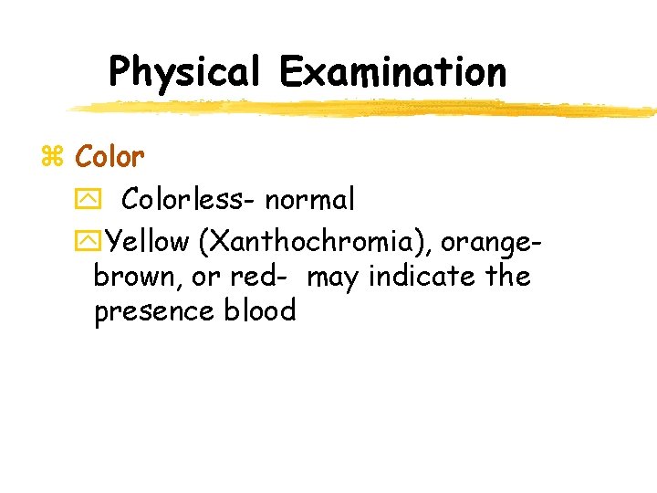 Physical Examination z Color y Colorless- normal y. Yellow (Xanthochromia), orangebrown, or red- may Physical Examination z Color y Colorless- normal y. Yellow (Xanthochromia), orangebrown, or red- may
