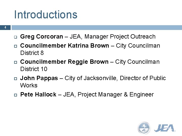 Introductions 4 q Greg Corcoran – JEA, Manager Project Outreach Councilmember Katrina Brown –