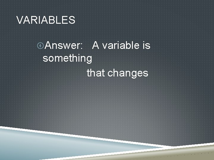 VARIABLES Answer: A variable is something that changes 