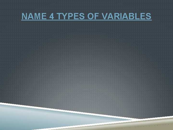 NAME 4 TYPES OF VARIABLES 