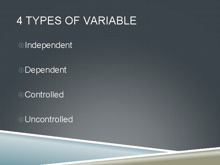 4 TYPES OF VARIABLE Independent Dependent Controlled Uncontrolled 