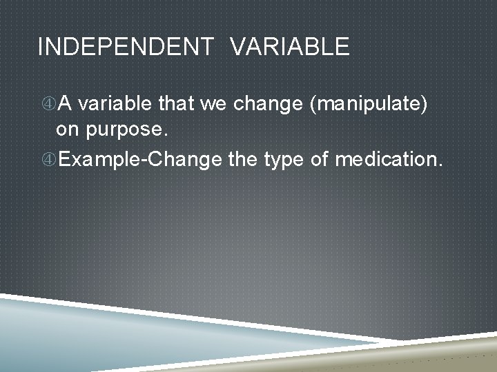 INDEPENDENT VARIABLE A variable that we change (manipulate) on purpose. Example-Change the type of