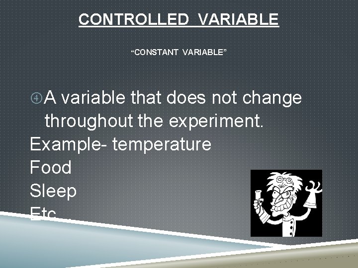 CONTROLLED VARIABLE “CONSTANT VARIABLE” A variable that does not change throughout the experiment. Example-