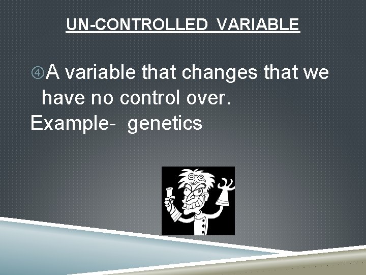 UN-CONTROLLED VARIABLE A variable that changes that we have no control over. Example- genetics