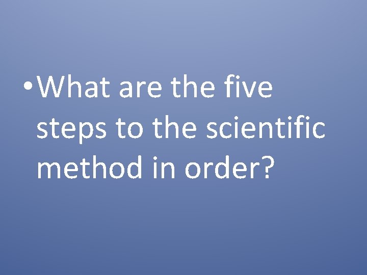  • What are the five steps to the scientific method in order? 