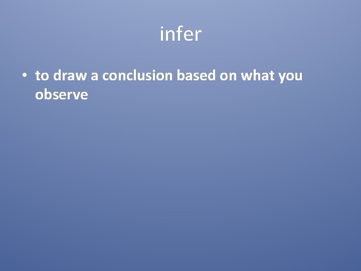 infer • to draw a conclusion based on what you observe 