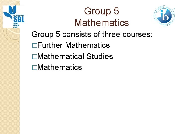 Group 5 Mathematics Group 5 consists of three courses: �Further Mathematics �Mathematical Studies �Mathematics