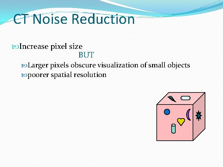 CT Noise Reduction Increase pixel size BUT Larger pixels obscure visualization of small objects