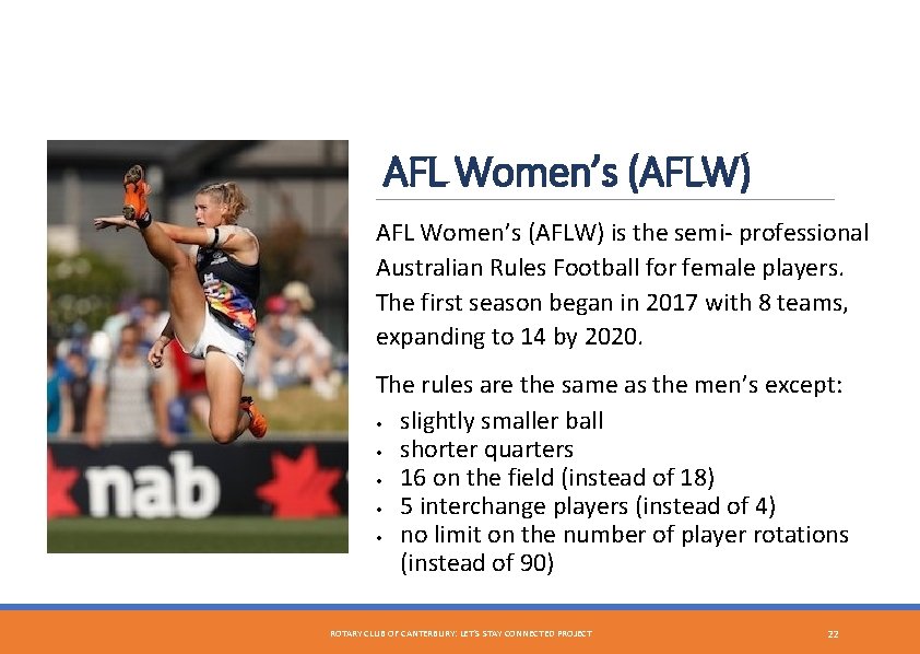 AFL Women’s (AFLW) is the semi- professional Australian Rules Football for female players. The