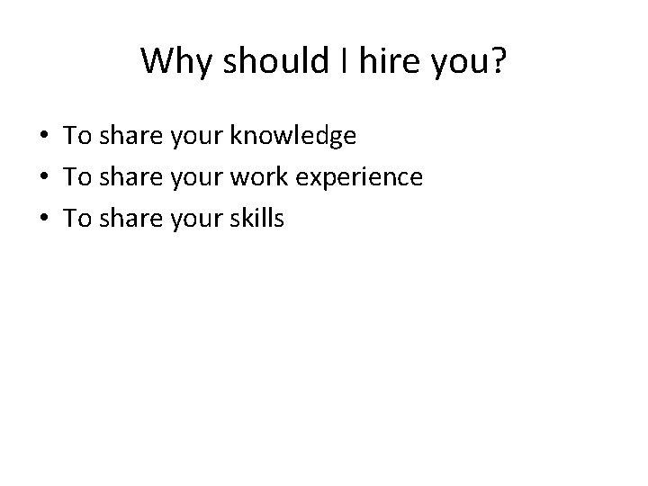 Why should I hire you? • To share your knowledge • To share your