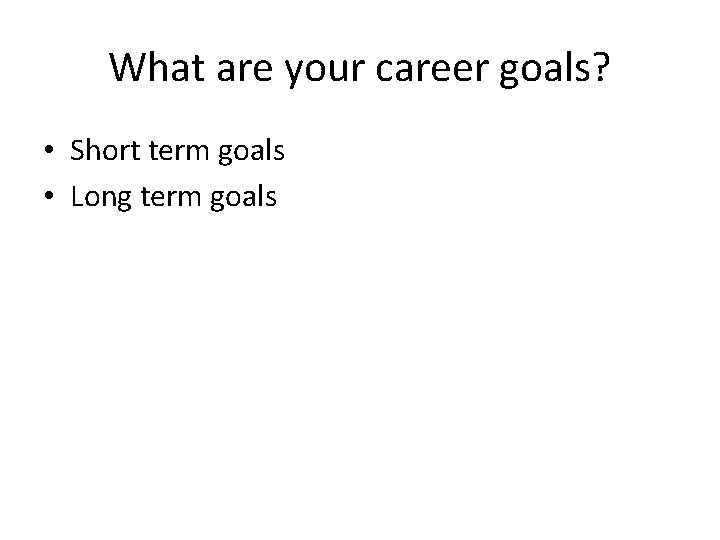 What are your career goals? • Short term goals • Long term goals 