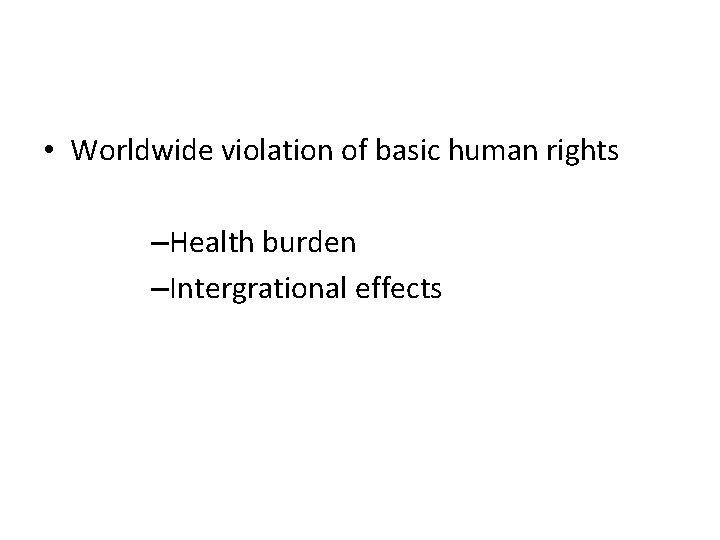  • Worldwide violation of basic human rights –Health burden –Intergrational effects 