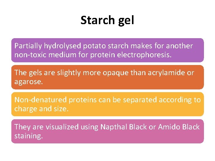 Starch gel Partially hydrolysed potato starch makes for another non-toxic medium for protein electrophoresis.