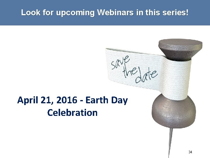 Look for upcoming Webinars in this series! April 21, 2016 - Earth Day Celebration